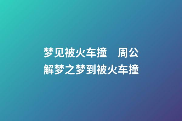 梦见被火车撞　周公解梦之梦到被火车撞